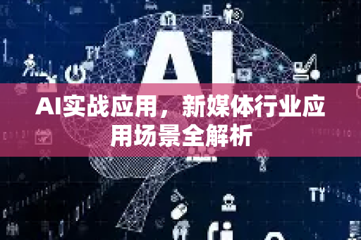 AI实战应用，新媒体行业应用场景全解析