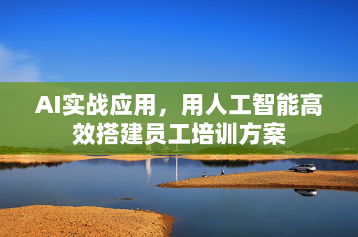 AI实战应用，用人工智能高效搭建员工培训方案