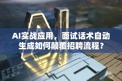 AI实战应用，面试话术自动生成如何颠覆招聘流程？