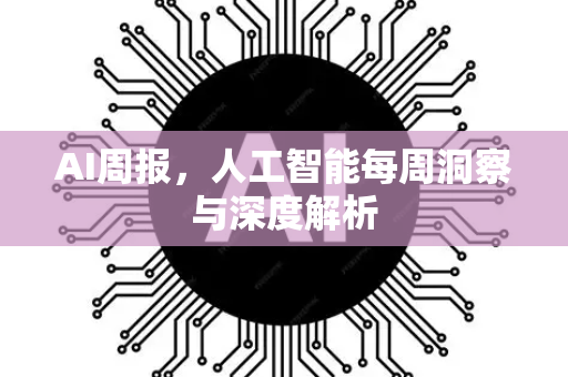 AI周报，人工智能每周洞察与深度解析-第1张图片-星博讯网络科技知识-SEO优化技巧|AI知识科普|互联网行业干货大全
