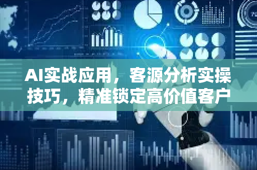 AI实战应用，客源分析实操技巧，精准锁定高价值客户的终极指南