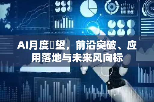 AI月度瞭望，前沿突破、应用落地与未来风向标-第1张图片-星博讯网络科技知识-SEO优化技巧|AI知识科普|互联网行业干货大全