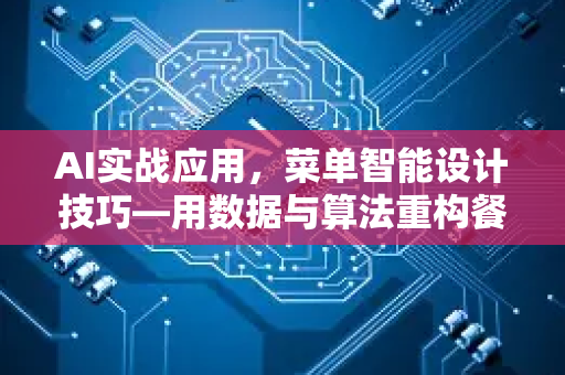 AI实战应用，菜单智能设计技巧—用数据与算法重构餐饮体验