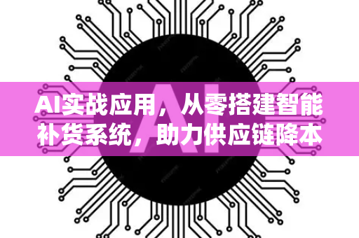 AI实战应用，从零搭建智能补货系统，助力供应链降本增效