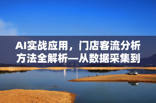 AI实战应用，门店客流分析方法全解析—从数据采集到精准营销