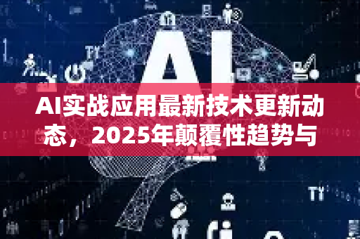 AI实战应用最新技术更新动态，2025年颠覆性趋势与落地指南-第1张图片-星博讯网络科技知识-SEO优化技巧|AI知识科普|互联网行业干货大全