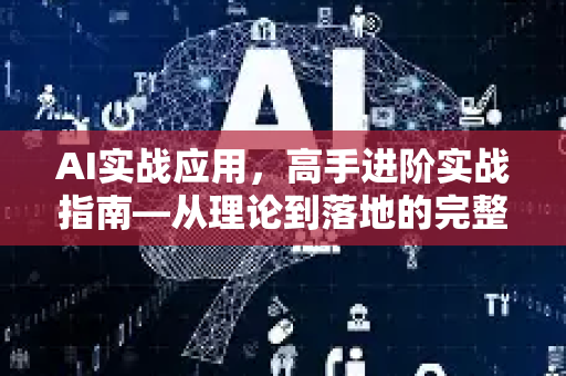 AI实战应用，高手进阶实战指南—从理论到落地的完整路径