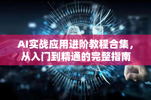 AI实战应用进阶教程合集，从入门到精通的完整指南