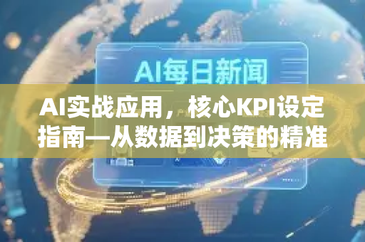 AI实战应用，核心KPI设定指南—从数据到决策的精准路径