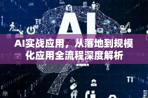 AI实战应用，从落地到规模化应用全流程深度解析