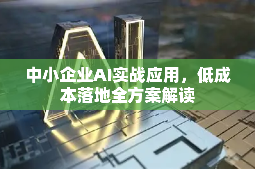 中小企业AI实战应用，低成本落地全方案解读