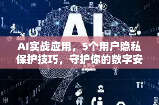 AI实战应用，5个用户隐私保护技巧，守护你的数字安全