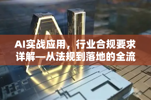 AI实战应用，行业合规要求详解—从法规到落地的全流程指南