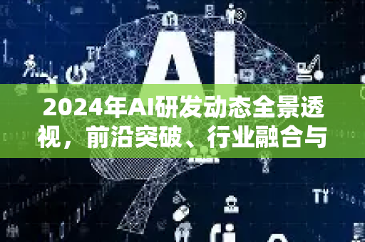 2024年AI研发动态全景透视，前沿突破、行业融合与未来挑战深度解析-第1张图片-星博讯网络科技知识-SEO优化技巧|AI知识科普|互联网行业干货大全