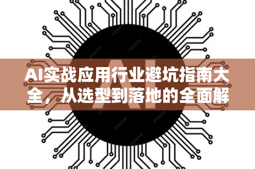AI实战应用行业避坑指南大全，从选型到落地的全面解析