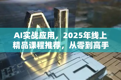 AI实战应用，2025年线上精品课程推荐，从零到高手的进阶之路
