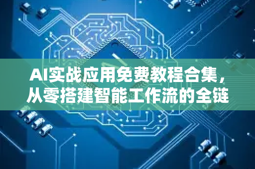 AI实战应用免费教程合集，从零搭建智能工作流的全链路指南