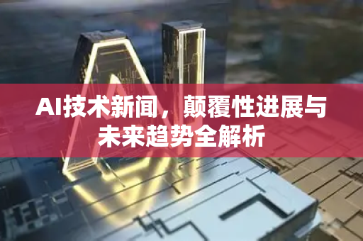 AI技术新闻，颠覆性进展与未来趋势全解析-第1张图片-星博讯网络科技知识-SEO优化技巧|AI知识科普|互联网行业干货大全