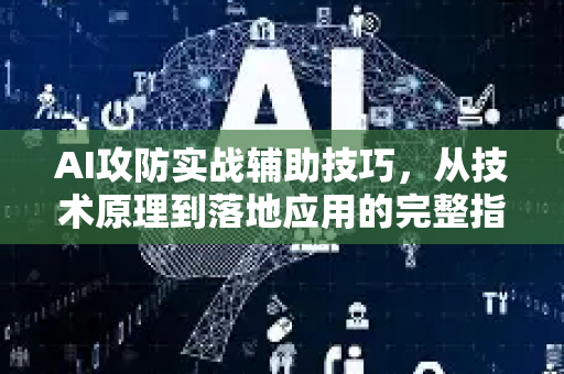 AI攻防实战辅助技巧，从技术原理到落地应用的完整指南