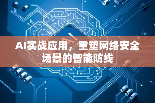 AI实战应用，重塑网络安全场景的智能防线