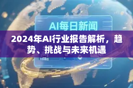 2024年AI行业报告解析，趋势、挑战与未来机遇-第1张图片-星博讯网络科技知识-SEO优化技巧|AI知识科普|互联网行业干货大全