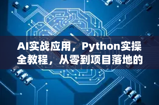 AI实战应用，Python实操全教程，从零到项目落地的完整指南