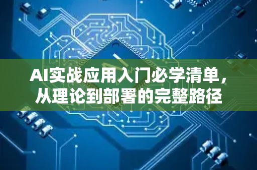 AI实战应用入门必学清单，从理论到部署的完整路径