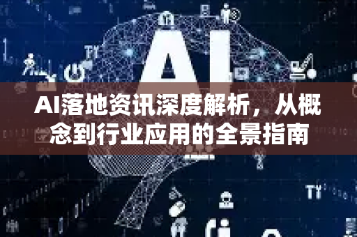 AI落地资讯深度解析，从概念到行业应用的全景指南-第1张图片-星博讯网络科技知识-SEO优化技巧|AI知识科普|互联网行业干货大全