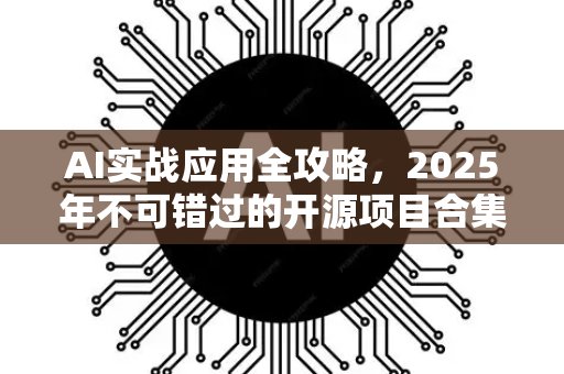 AI实战应用全攻略，2025年不可错过的开源项目合集