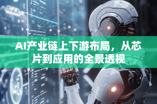 AI产业链上下游布局，从芯片到应用的全景透视-第1张图片-星博讯网络科技知识-SEO优化技巧|AI知识科普|互联网行业干货大全