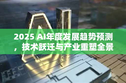 2025 AI年度发展趋势预测，技术跃迁与产业重塑全景解读-第1张图片-星博讯网络科技知识-SEO优化技巧|AI知识科普|互联网行业干货大全