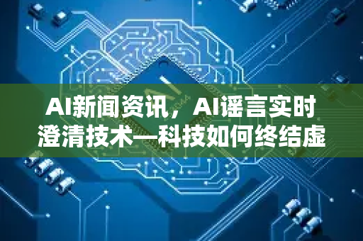 AI新闻资讯，AI谣言实时澄清技术—科技如何终结虚假信息的病毒式传播-第1张图片-星博讯网络科技知识-SEO优化技巧|AI知识科普|互联网行业干货大全