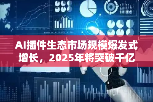 AI插件生态市场规模爆发式增长，2025年将突破千亿美元，开发者与平台如何共赢？