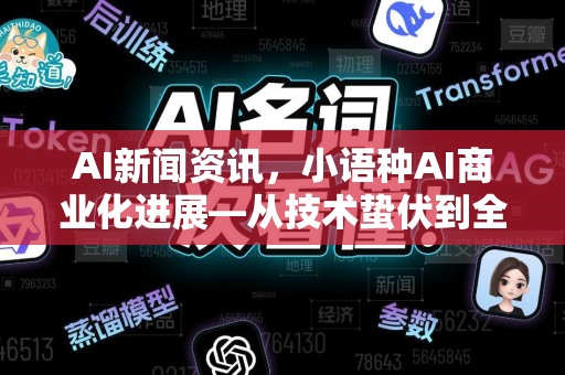 AI新闻资讯，小语种AI商业化进展—从技术蛰伏到全球破局