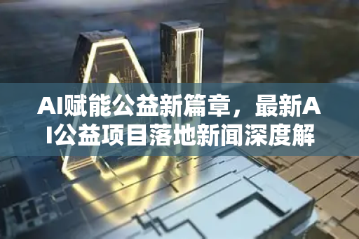 AI赋能公益新篇章，最新AI公益项目落地新闻深度解析