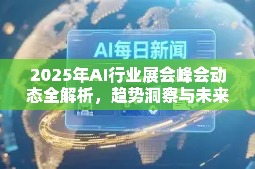 2025年AI行业展会峰会动态全解析，趋势洞察与未来风向