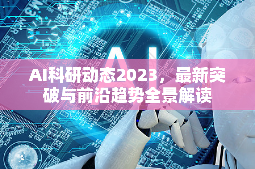 AI科研动态2023，最新突破与前沿趋势全景解读-第1张图片-星博讯网络科技知识-SEO优化技巧|AI知识科普|互联网行业干货大全