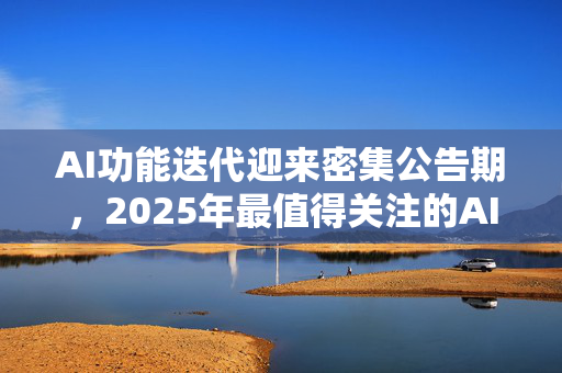 AI功能迭代迎来密集公告期，2025年最值得关注的AI新特性全解析-第1张图片-星博讯网络科技知识-SEO优化技巧|AI知识科普|互联网行业干货大全