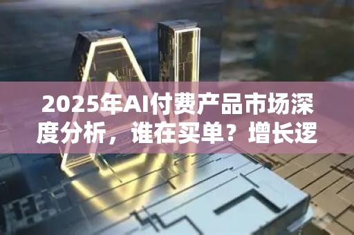 2025年AI付费产品市场深度分析，谁在买单？增长逻辑与未来趋势-第1张图片-星博讯网络科技知识-SEO优化技巧|AI知识科普|互联网行业干货大全