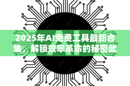 2025年AI免费工具最新合集，解锁效率革命的秘密武器-第1张图片-星博讯网络科技知识-SEO优化技巧|AI知识科普|互联网行业干货大全