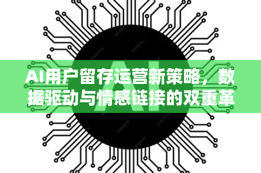 AI用户留存运营新策略，数据驱动与情感链接的双重革命-第1张图片-星博讯网络科技知识-SEO优化技巧|AI知识科普|互联网行业干货大全