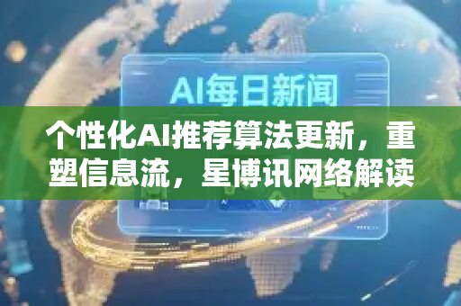 个性化AI推荐算法更新，重塑信息流，星博讯网络解读未来趋势-第1张图片-星博讯网络科技知识-SEO优化技巧|AI知识科普|互联网行业干货大全
