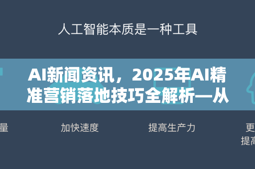 AI新闻资讯，2025年AI精准营销落地技巧全解析—从理论到实战的进阶指南-第1张图片-星博讯网络科技知识-SEO优化技巧|AI知识科普|互联网行业干货大全