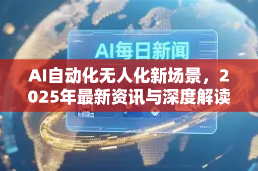 AI自动化无人化新场景，2025年最新资讯与深度解读-第1张图片-星博讯网络科技知识-SEO优化技巧|AI知识科普|互联网行业干货大全