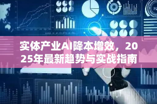 实体产业AI降本增效，2025年最新趋势与实战指南-第1张图片-星博讯网络科技知识-SEO优化技巧|AI知识科普|互联网行业干货大全
