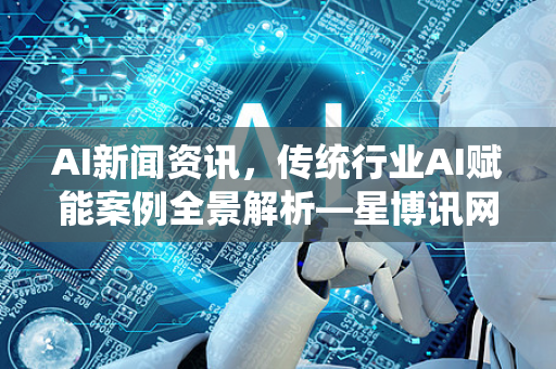 AI新闻资讯，传统行业AI赋能案例全景解析—星博讯网络带你看产业变革-第1张图片-星博讯网络科技知识-SEO优化技巧|AI知识科普|互联网行业干货大全