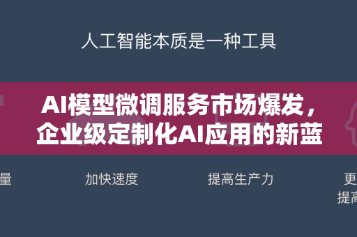 AI模型微调服务市场爆发，企业级定制化AI应用的新蓝海