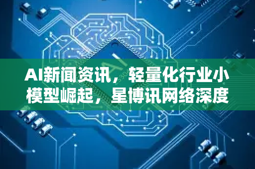 AI新闻资讯，轻量化行业小模型崛起，星博讯网络深度解析最新趋势