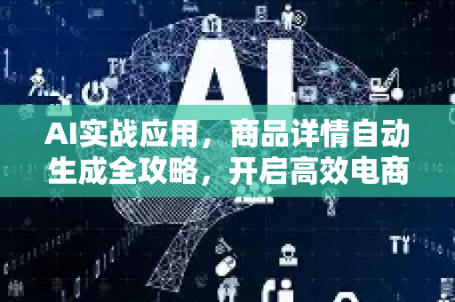 AI实战应用，商品详情自动生成全攻略，开启高效电商新纪元