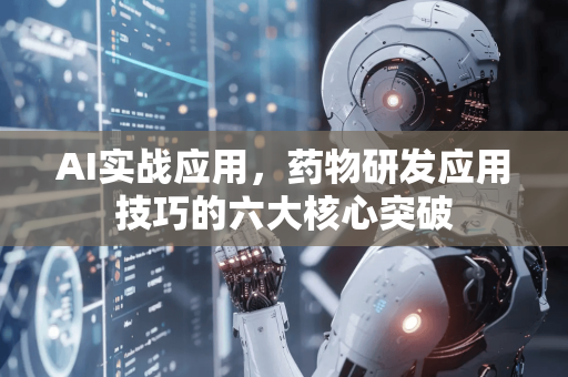 AI实战应用，药物研发应用技巧的六大核心突破